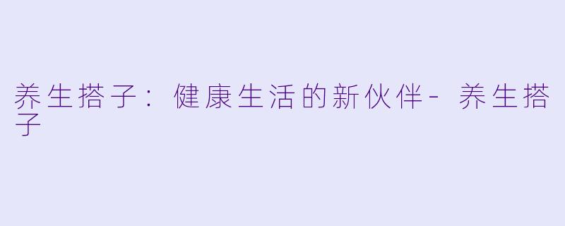 养生搭子:健康生活的新伙伴