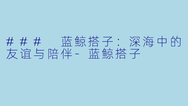 ### 蓝鲸搭子:深海中的友谊与陪伴