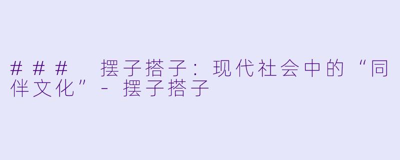 ### 摆子搭子：现代社会中的“同伴文化”-摆子搭子