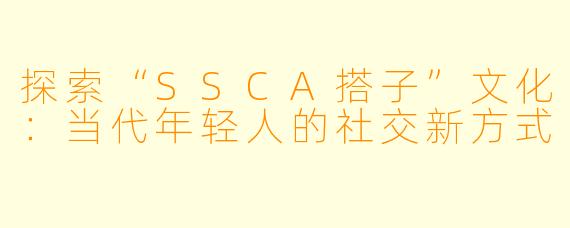 探索“SSCA搭子”文化：当代年轻人的社交新方式