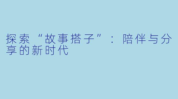 探索“故事搭子”:陪伴与分享的新时代