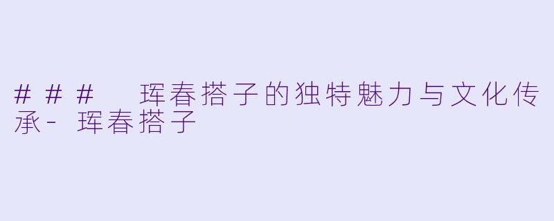 ### 珲春搭子的独特魅力与文化传承-珲春搭子