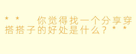** 你觉得找一个分享穿搭搭子的好处是什么？**