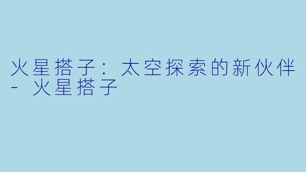 火星搭子：太空探索的新伙伴-火星搭子