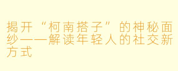 揭开“柯南搭子”的神秘面纱——解读年轻人的社交新方式