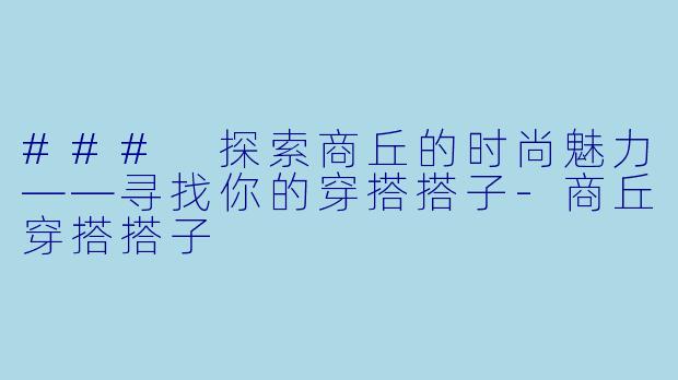 ### 探索商丘的时尚魅力——寻找你的穿搭搭子-商丘穿搭搭子