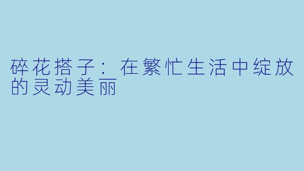 碎花搭子：在繁忙生活中绽放的灵动美丽