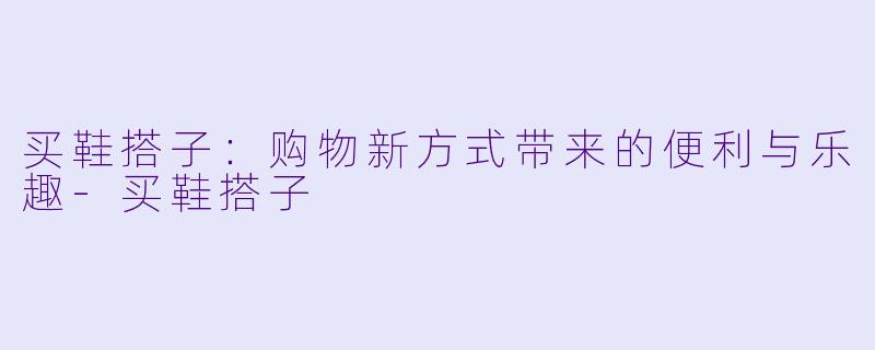 买鞋搭子：购物新方式带来的便利与乐趣-买鞋搭子
