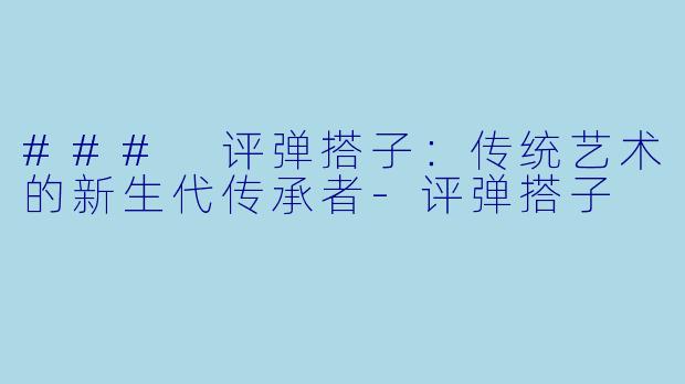 ### 评弹搭子：传统艺术的新生代传承者-评弹搭子