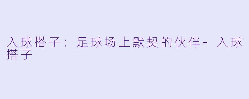 入球搭子:足球场上默契的伙伴