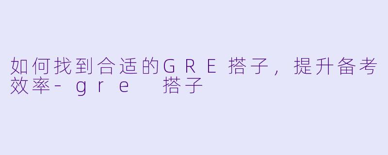 如何找到合适的GRE搭子，提升备考效率-gre 搭子