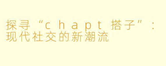 探寻“chapt搭子”:现代社交的新潮流