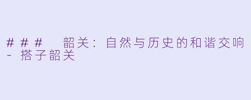 ### 韶关：自然与历史的和谐交响-搭子韶关