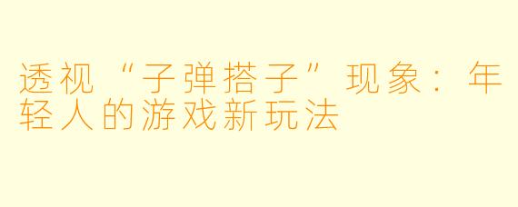 透视“子弹搭子”现象:年轻人的游戏新玩法