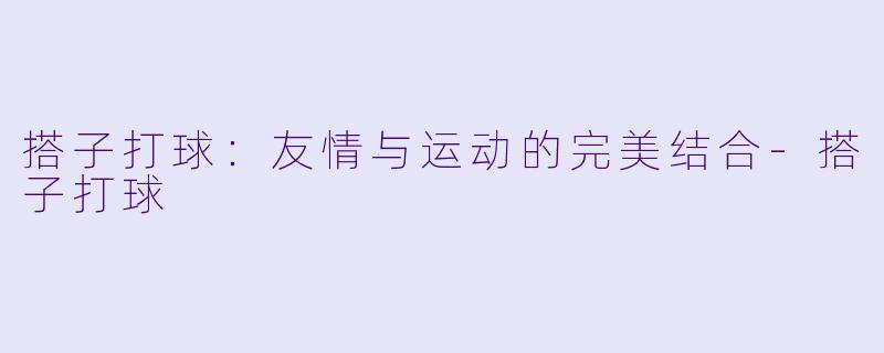 搭子打球：友情与运动的完美结合-搭子打球