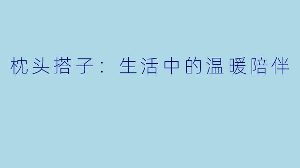 枕头搭子：生活中的温暖陪伴