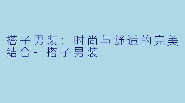 搭子男装：时尚与舒适的完美结合-搭子男装