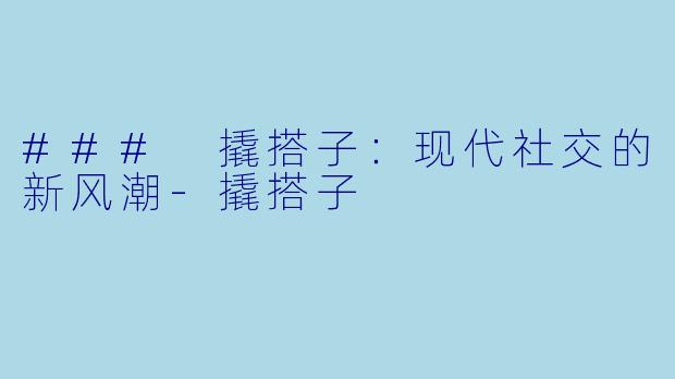 ### 撬搭子：现代社交的新风潮-撬搭子