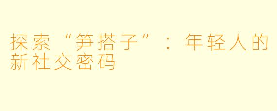 探索“笋搭子”：年轻人的新社交密码