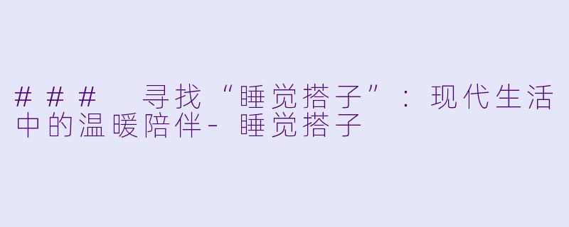 ### 寻找“睡觉搭子”:现代生活中的温暖陪伴
