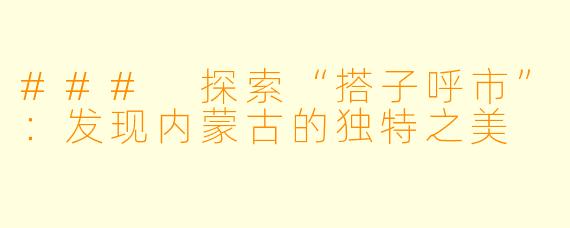 ### 探索“搭子呼市”：发现内蒙古的独特之美