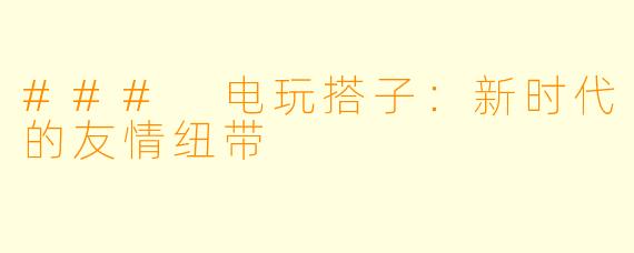 ### 电玩搭子：新时代的友情纽带