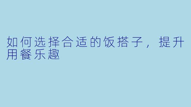 如何选择合适的饭搭子，提升用餐乐趣