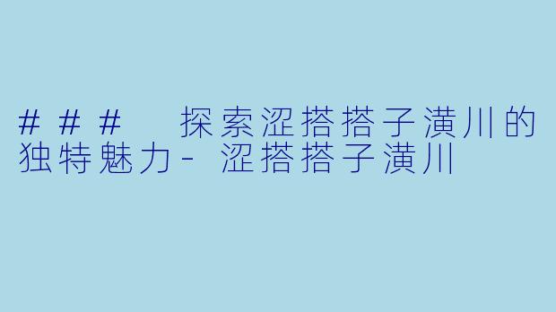 ### 探索涩搭搭子潢川的独特魅力-涩搭搭子潢川