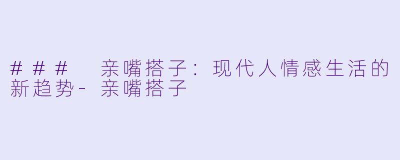 ### 亲嘴搭子：现代人情感生活的新趋势-亲嘴搭子