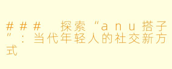 ### 探索“anu搭子”：当代年轻人的社交新方式