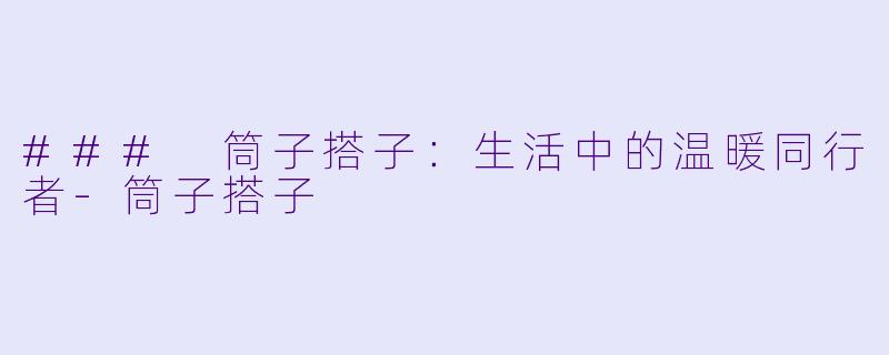 ### 筒子搭子：生活中的温暖同行者-筒子搭子