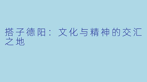 搭子德阳：文化与精神的交汇之地