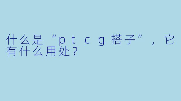 什么是“ptcg搭子”,它有什么用处?