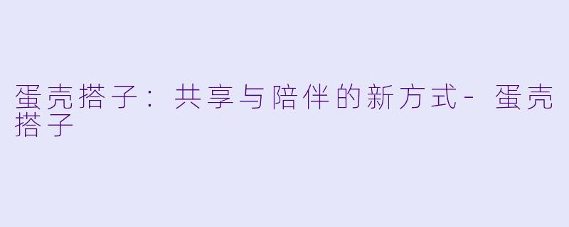 蛋壳搭子：共享与陪伴的新方式-蛋壳搭子