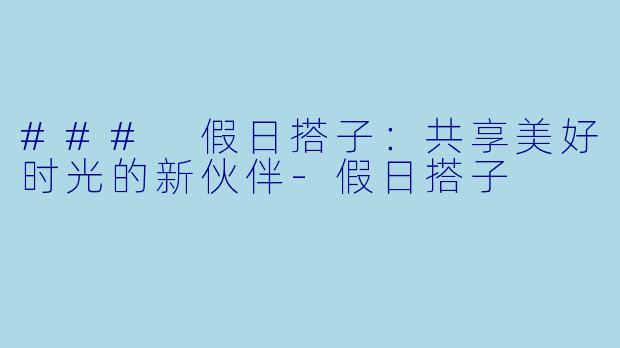 ### 假日搭子:共享美好时光的新伙伴