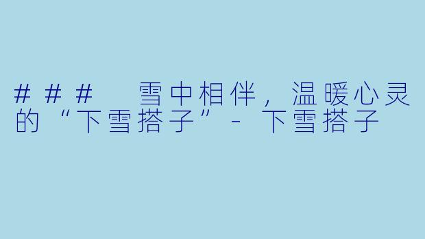 ### 雪中相伴,温暖心灵的“下雪搭子”