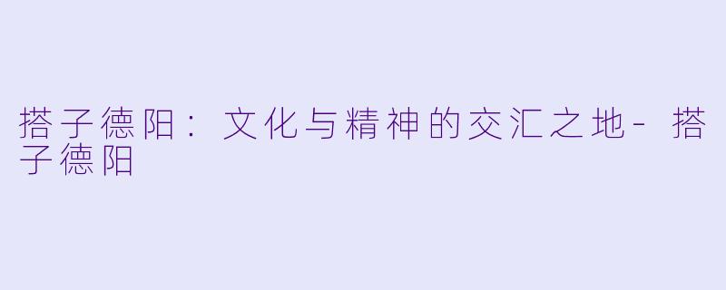 搭子德阳：文化与精神的交汇之地-搭子德阳