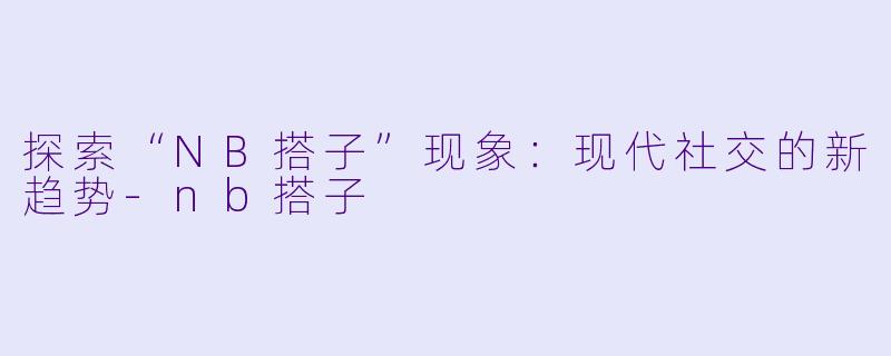 探索“NB搭子”现象：现代社交的新趋势-nb搭子