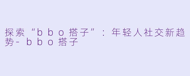 探索“bbo搭子”：年轻人社交新趋势-bbo搭子