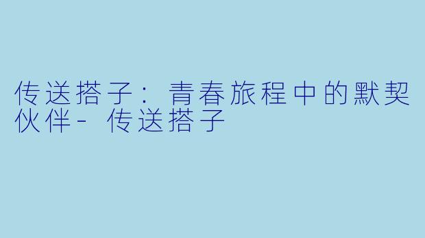 传送搭子：青春旅程中的默契伙伴-传送搭子