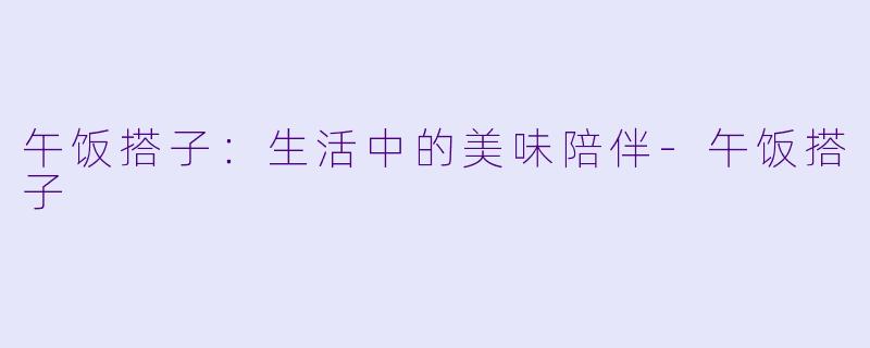 午饭搭子：生活中的美味陪伴-午饭搭子