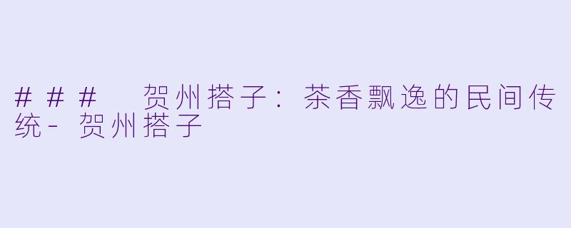 ### 贺州搭子：茶香飘逸的民间传统-贺州搭子