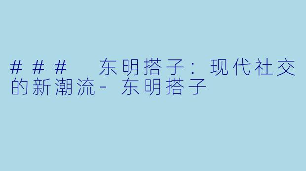 ### 东明搭子：现代社交的新潮流-东明搭子