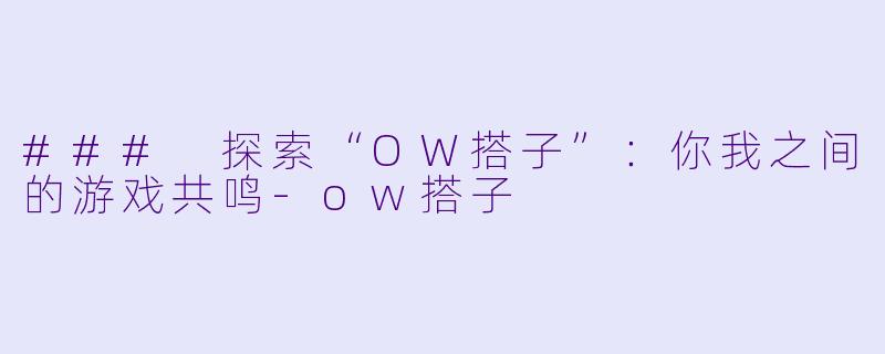 ### 探索“OW搭子”：你我之间的游戏共鸣-ow搭子