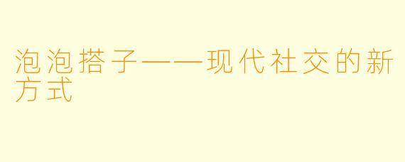 泡泡搭子——现代社交的新方式