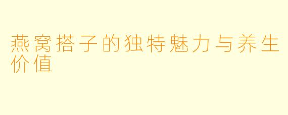 燕窝搭子的独特魅力与养生价值