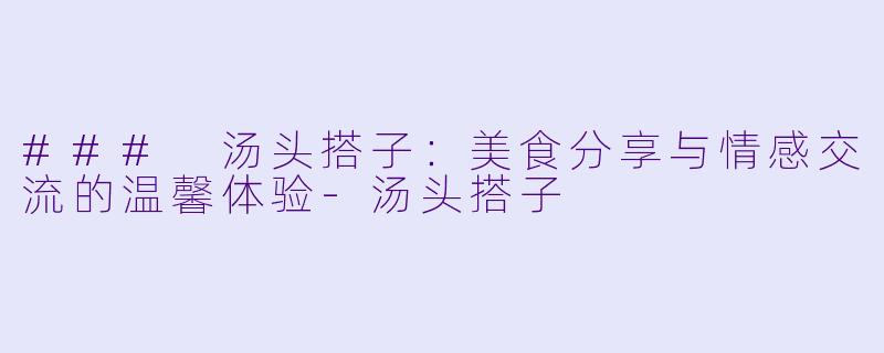 ### 汤头搭子：美食分享与情感交流的温馨体验-汤头搭子