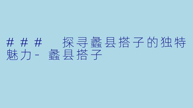### 探寻蠡县搭子的独特魅力-蠡县搭子