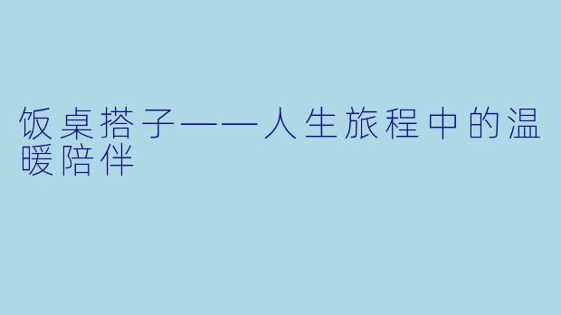 饭桌搭子——人生旅程中的温暖陪伴
