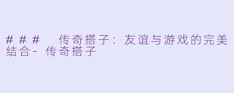 ### 传奇搭子：友谊与游戏的完美结合-传奇搭子